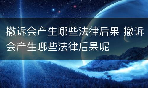 撤诉会产生哪些法律后果 撤诉会产生哪些法律后果呢