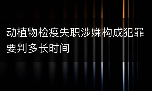 动植物检疫失职涉嫌构成犯罪要判多长时间