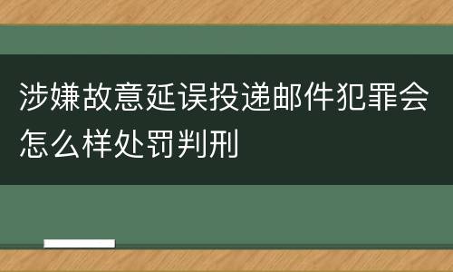 涉嫌故意延误投递邮件犯罪会怎么样处罚判刑