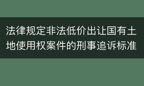 法律规定非法低价出让国有土地使用权案件的刑事追诉标准是什么