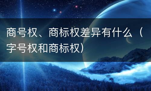 商号权、商标权差异有什么（字号权和商标权）