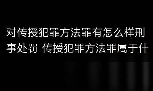 对传授犯罪方法罪有怎么样刑事处罚 传授犯罪方法罪属于什么罪