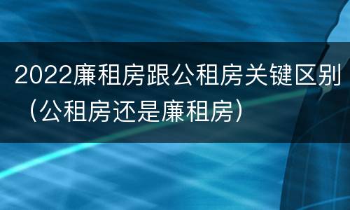 2022廉租房跟公租房关键区别（公租房还是廉租房）