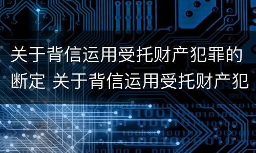 关于背信运用受托财产犯罪的断定 关于背信运用受托财产犯罪的断定程序