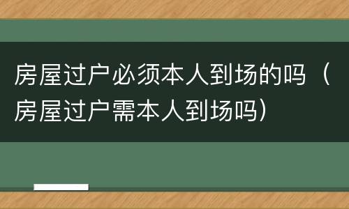 房屋过户必须本人到场的吗（房屋过户需本人到场吗）