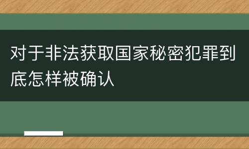 对于非法获取国家秘密犯罪到底怎样被确认