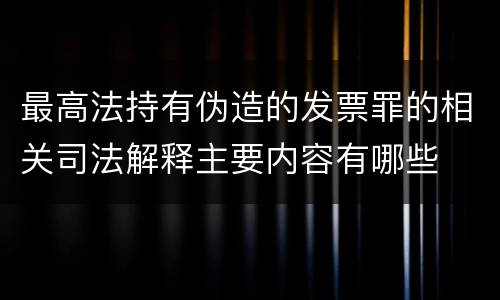 最高法持有伪造的发票罪的相关司法解释主要内容有哪些