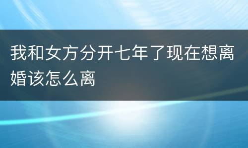 我和女方分开七年了现在想离婚该怎么离