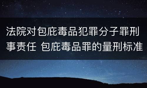 法院对包庇毒品犯罪分子罪刑事责任 包庇毒品罪的量刑标准