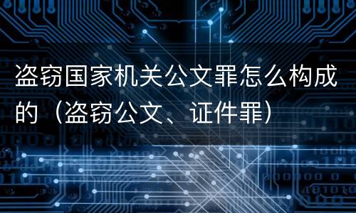 盗窃国家机关公文罪怎么构成的（盗窃公文、证件罪）