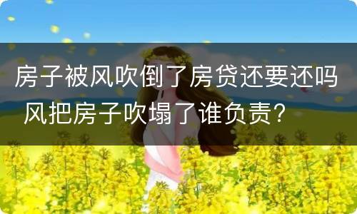 房子被风吹倒了房贷还要还吗 风把房子吹塌了谁负责?