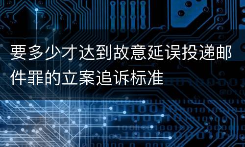 要多少才达到故意延误投递邮件罪的立案追诉标准