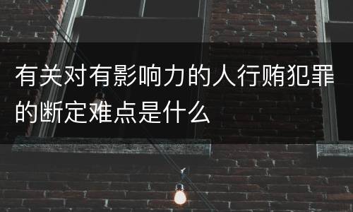有关对有影响力的人行贿犯罪的断定难点是什么