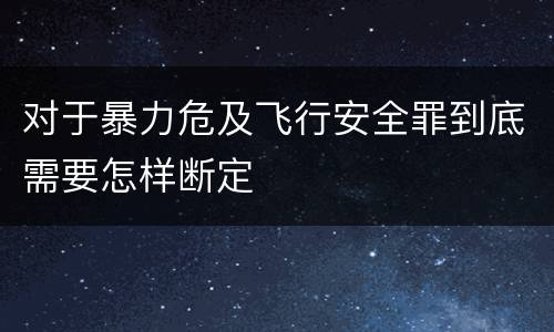 对于暴力危及飞行安全罪到底需要怎样断定