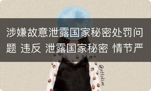 涉嫌故意泄露国家秘密处罚问题 违反 泄露国家秘密 情节严重