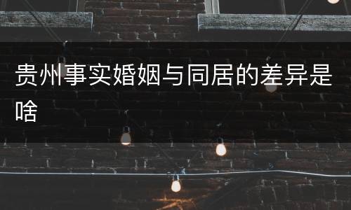 贵州事实婚姻与同居的差异是啥