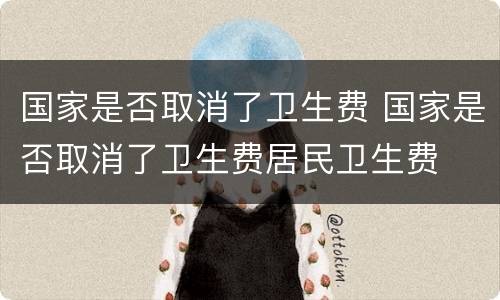 国家是否取消了卫生费 国家是否取消了卫生费居民卫生费
