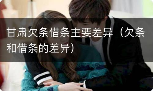 甘肃欠条借条主要差异（欠条和借条的差异）