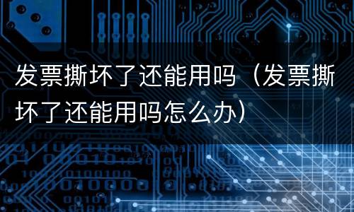 发票撕坏了还能用吗（发票撕坏了还能用吗怎么办）