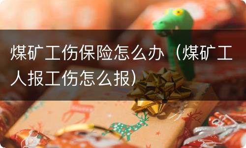 煤矿工伤保险怎么办（煤矿工人报工伤怎么报）