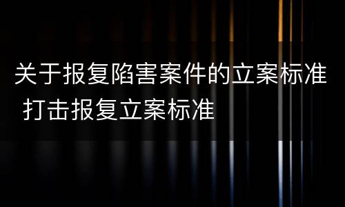 关于报复陷害案件的立案标准 打击报复立案标准