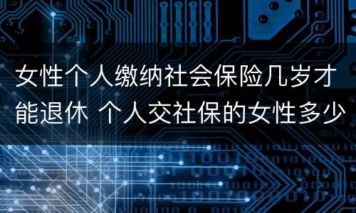 女性个人缴纳社会保险几岁才能退休 个人交社保的女性多少岁可以退休