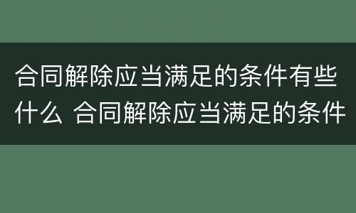 合同解除应当满足的条件有些什么 合同解除应当满足的条件有些什么情形