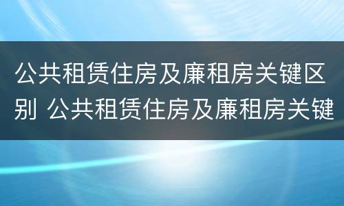 公共租赁住房及廉租房关键区别 公共租赁住房及廉租房关键区别是什么
