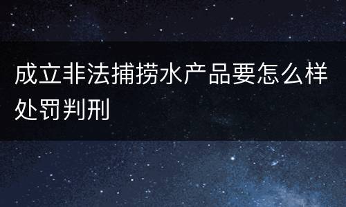 成立非法捕捞水产品要怎么样处罚判刑