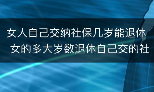 女人自己交纳社保几岁能退休 女的多大岁数退休自己交的社保