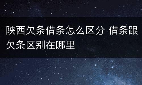 陕西欠条借条怎么区分 借条跟欠条区别在哪里
