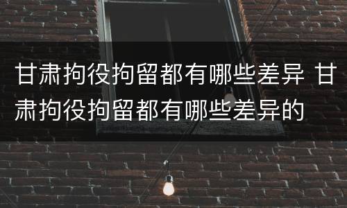 甘肃拘役拘留都有哪些差异 甘肃拘役拘留都有哪些差异的