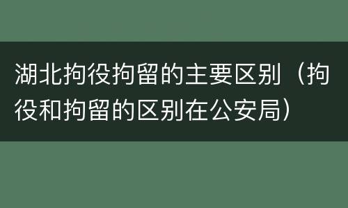 湖北拘役拘留的主要区别（拘役和拘留的区别在公安局）