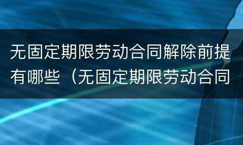 无固定期限劳动合同解除前提有哪些（无固定期限劳动合同解除前提有哪些条件）