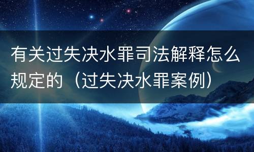 有关过失决水罪司法解释怎么规定的（过失决水罪案例）