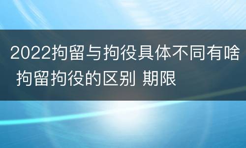 2022拘留与拘役具体不同有啥 拘留拘役的区别 期限