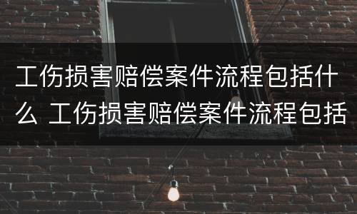 工伤损害赔偿案件流程包括什么 工伤损害赔偿案件流程包括什么程序