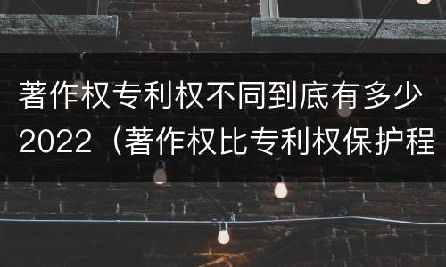 著作权专利权不同到底有多少2022（著作权比专利权保护程度低）