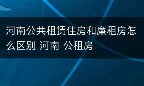 河南公共租赁住房和廉租房怎么区别 河南 公租房