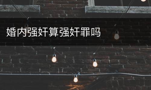 婚内强奸算强奸罪吗