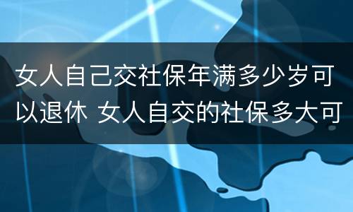 女人自己交社保年满多少岁可以退休 女人自交的社保多大可以领