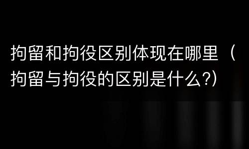 拘留和拘役区别体现在哪里（拘留与拘役的区别是什么?）
