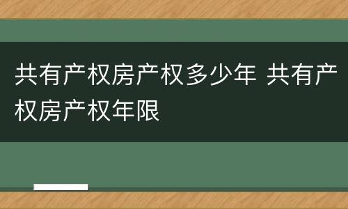 共有产权房产权多少年 共有产权房产权年限