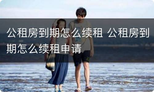 公租房到期怎么续租 公租房到期怎么续租申请