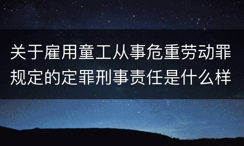 关于雇用童工从事危重劳动罪规定的定罪刑事责任是什么样的