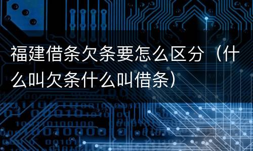 福建借条欠条要怎么区分（什么叫欠条什么叫借条）