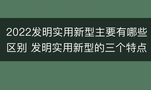 2022发明实用新型主要有哪些区别 发明实用新型的三个特点