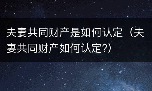 夫妻共同财产是如何认定（夫妻共同财产如何认定?）