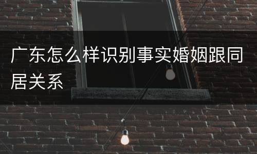 广东怎么样识别事实婚姻跟同居关系