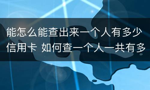 能怎么能查出来一个人有多少信用卡 如何查一个人一共有多少张信用卡